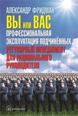Вы или вас. Профессиональная эксплуатация подчиненных. Регулярный менеджмент для рационального руководителя. - Фридман Александр Семенович 1000021725