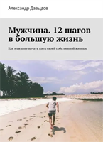 Мужчина. 12 шагов в большую жизнь. Как мужчине начать жить своей собственной жизнью | Давыдов Александр | Электронная книга 10075